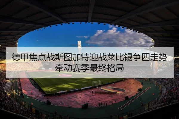 德甲焦点战斯图加特迎战莱比锡争四走势牵动赛季最终格局