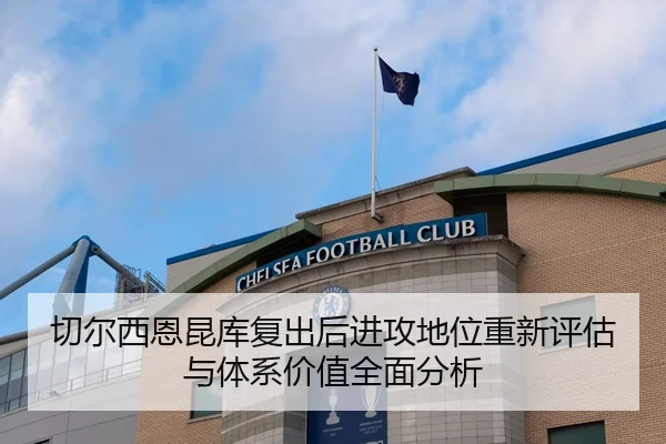 切尔西恩昆库复出后进攻地位重新评估与体系价值全面分析