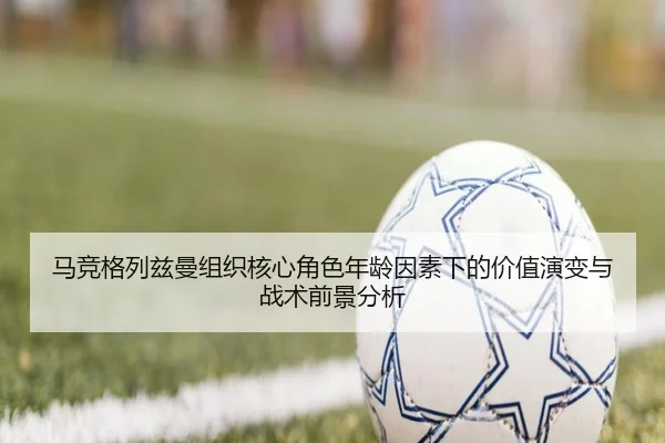 马竞格列兹曼组织核心角色年龄因素下的价值演变与战术前景分析