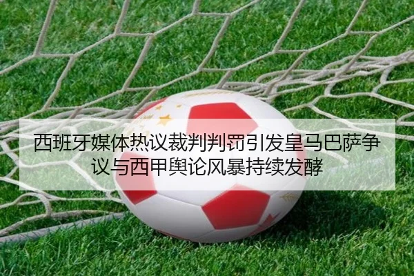 西班牙媒体热议裁判判罚引发皇马巴萨争议与西甲舆论风暴持续发酵